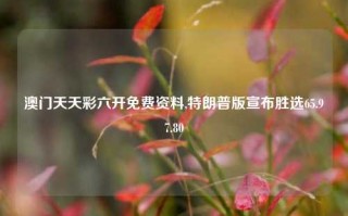 澳门天天彩六开免费资料,特朗普版宣布胜选65.97.80