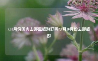 9.10月份国内去哪里旅游好呢?,9月10月份去哪旅游