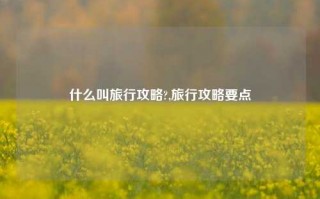 什么叫旅行攻略?,旅行攻略要点