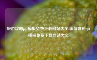 旅游攻略ppt模板免费下载网站大全,旅游攻略ppt模板免费下载网站大全