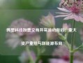 佛塑科技股票交易异常波动背后：重大资产重组与新能源布局