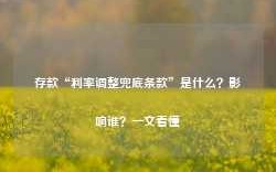 存款“利率调整兜底条款”是什么？影响谁？一文看懂