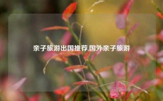 亲子旅游出国推荐,国外亲子旅游