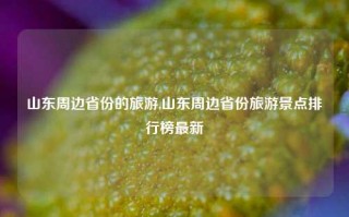 山东周边省份的旅游,山东周边省份旅游景点排行榜最新