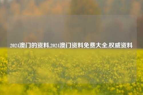 2024澳门的资料,2024澳门资料免费大全,权威资料-第1张图片-旅游攻略网