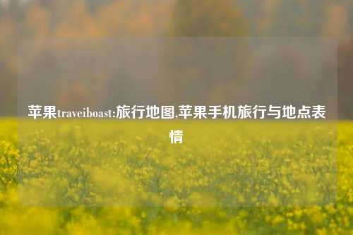 苹果traveiboast:旅行地图,苹果手机旅行与地点表情-第1张图片-旅游攻略网