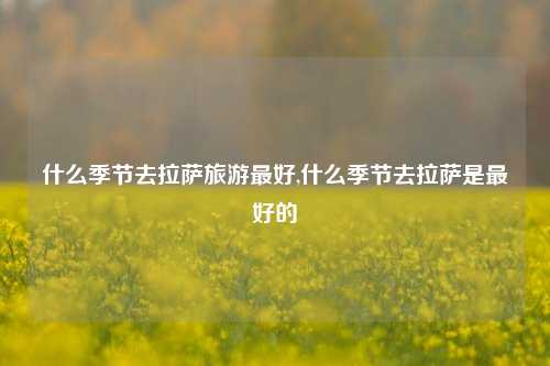 什么季节去拉萨旅游最好,什么季节去拉萨是最好的-第1张图片-旅游攻略网