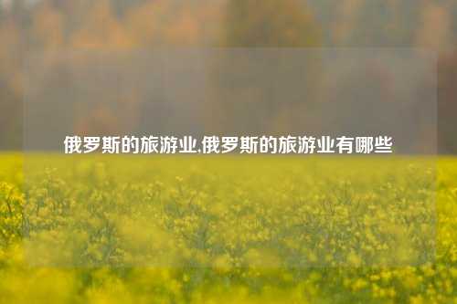 俄罗斯的旅游业,俄罗斯的旅游业有哪些-第1张图片-旅游攻略网