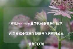 对话Qair Iceland董事长赫伯特森：技术创新是缩小可再生能源与化石燃料成本差距的关键-第1张图片-旅游攻略网