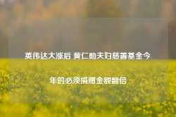 英伟达大涨后 黄仁勋夫妇慈善基金今年的必须捐赠金额翻倍-第1张图片-旅游攻略网