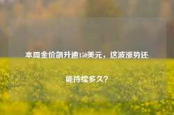 本周金价飙升逾150美元，这波涨势还能持续多久？-第1张图片-旅游攻略网