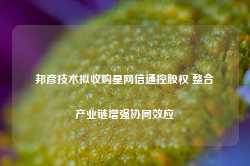 邦彦技术拟收购星网信通控股权 整合产业链增强协同效应-第1张图片-旅游攻略网