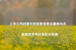 上市公司回复可控核聚变概念最新动态：离商用发电还有较长距离-第1张图片-旅游攻略网