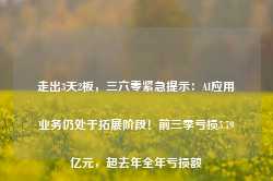 走出3天2板，三六零紧急提示：AI应用业务仍处于拓展阶段！前三季亏损5.79亿元，超去年全年亏损额-第1张图片-旅游攻略网