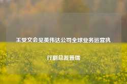 王受文会见英伟达公司全球业务运营执行副总裁普瑞-第1张图片-旅游攻略网