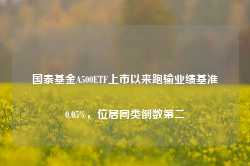 国泰基金A500ETF上市以来跑输业绩基准0.05%，位居同类倒数第二-第1张图片-旅游攻略网