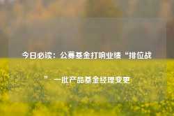 今日必读：公募基金打响业绩“排位战” 一批产品基金经理变更-第1张图片-旅游攻略网