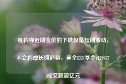 机构称近期金价的下跌仅是短期波动，不会构成长期趋势，黄金ETF基金(159937)成交额超亿元-第1张图片-旅游攻略网