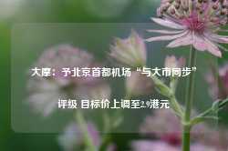 大摩：予北京首都机场“与大市同步”评级 目标价上调至2.9港元-第1张图片-旅游攻略网