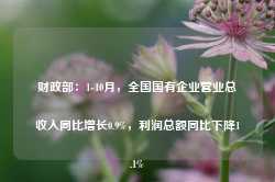 财政部：1-10月，全国国有企业营业总收入同比增长0.9%，利润总额同比下降1.1%-第1张图片-旅游攻略网