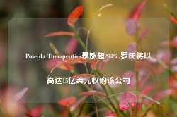 Poseida Therapeutics暴涨超223% 罗氏将以高达15亿美元收购该公司-第1张图片-旅游攻略网