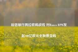 裕信银行再拉收购战线 对Banco BPM发起100亿欧元全股票竞购-第1张图片-旅游攻略网