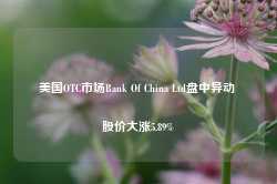 美国OTC市场Bank Of China Ltd盘中异动 股价大涨5.89%-第1张图片-旅游攻略网