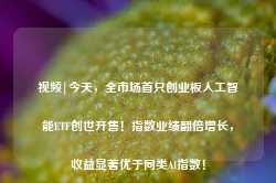 视频|今天，全市场首只创业板人工智能ETF创世开售！指数业绩翻倍增长，收益显著优于同类AI指数！-第1张图片-旅游攻略网