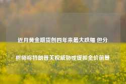 近月黄金期货创四年来最大跌幅 但分析师称特朗普关税威胁或提振金价前景-第1张图片-旅游攻略网