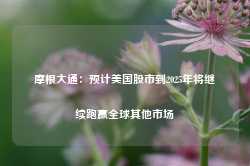 摩根大通：预计美国股市到2025年将继续跑赢全球其他市场-第1张图片-旅游攻略网