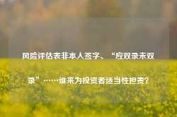 风险评估表非本人签字、“应双录未双录”……谁来为投资者适当性担责？-第1张图片-旅游攻略网