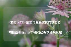 索赔800万！前实习生篡改代码攻击公司模型训练，字节跳动起诉获法院受理-第1张图片-旅游攻略网