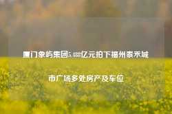 厦门象屿集团5.488亿元拍下福州泰禾城市广场多处房产及车位-第1张图片-旅游攻略网