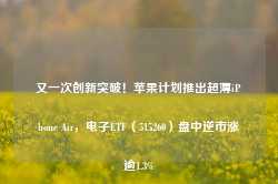 又一次创新突破！苹果计划推出超薄iPhone Air，电子ETF（515260）盘中逆市涨逾1.3%-第1张图片-旅游攻略网