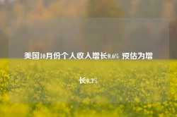 美国10月份个人收入增长0.6% 预估为增长0.3%-第1张图片-旅游攻略网