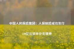 中国人民保险集团：人保财险成功发行120亿元资本补充债券-第1张图片-旅游攻略网