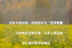 对冲大佬科恩：别怕因学习“显得愚蠢”，分析师灵活很关键，太多人想证明自己最终被市场碾压-第1张图片-旅游攻略网