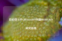 百心安-B于CIRCULATION刊登IBERIS-HTN研究结果-第1张图片-旅游攻略网