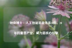 钟奇博士：人工智能将是未来10年、20年的重要产业，算力是核心引擎-第1张图片-旅游攻略网