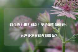 以生态力量为利剑！英特尔如何刺破AI PC产业发展和创新壁垒？-第1张图片-旅游攻略网