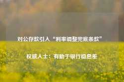 对公存款引入“利率调整兜底条款” 权威人士：有助于银行稳息差-第1张图片-旅游攻略网