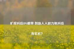 旷视科技IPO撤单 创始人入职力帆科技有玄机？-第1张图片-旅游攻略网