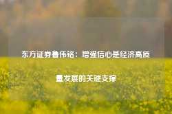 东方证券鲁伟铭：增强信心是经济高质量发展的关键支撑-第1张图片-旅游攻略网