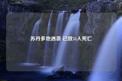 苏丹多地遇袭 已致34人死亡