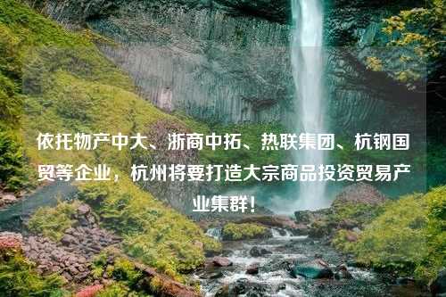 依托物产中大、浙商中拓、热联集团、杭钢国贸等企业，杭州将要打造大宗商品投资贸易产业集群！