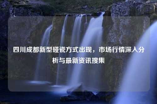 四川成都新型碰瓷方式出现，市场行情深入分析与最新资讯搜集