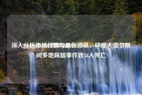 深入分析市场行情与最新资讯，印度大壶节期间多地踩踏事件致58人死亡