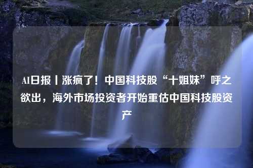 AI日报丨涨疯了！中国科技股“十姐妹”呼之欲出，海外市场投资者开始重估中国科技股资产